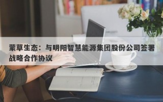 蒙草生态：与明阳智慧能源集团股份公司签署战略合作协议