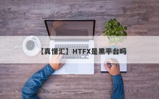 【真懂汇】HTFX是黑平台吗
