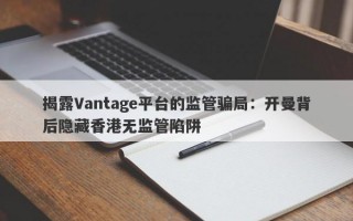 揭露Vantage平台的监管骗局：开曼背后隐藏香港无监管陷阱