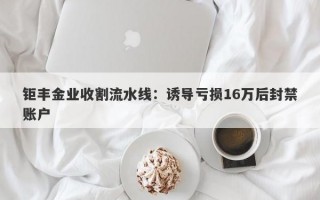 钜丰金业收割流水线：诱导亏损16万后封禁账户