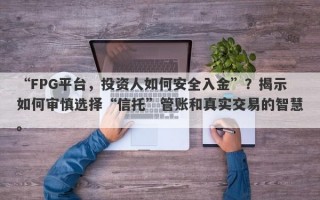 “FPG平台，投资人如何安全入金”？揭示如何审慎选择“信托”管账和真实交易的智慧。