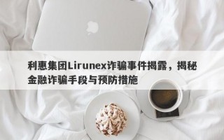 利惠集团Lirunex诈骗事件揭露，揭秘金融诈骗手段与预防措施