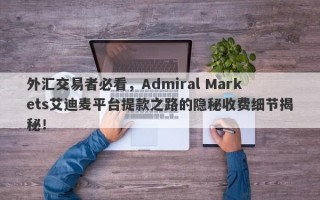 外汇交易者必看，Admiral Markets艾迪麦平台提款之路的隐秘收费细节揭秘！