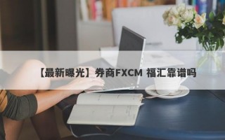 【最新曝光】券商FXCM 福汇靠谱吗
