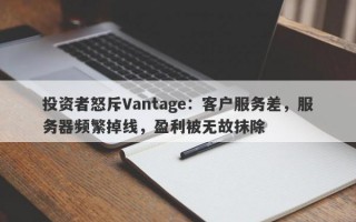 投资者怒斥Vantage：客户服务差，服务器频繁掉线，盈利被无故抹除