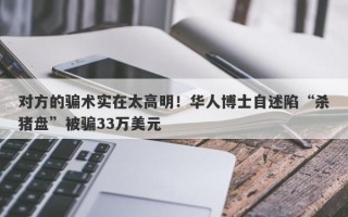 对方的骗术实在太高明！华人博士自述陷“杀猪盘”被骗33万美元