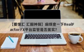 【要懂汇 汇圈神探】麻烦查一下RealFactorFX平台监管是否属实？
