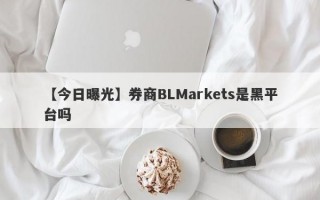 【今日曝光】券商BLMarkets是黑平台吗
