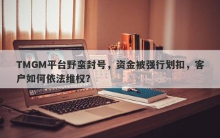 TMGM平台野蛮封号，资金被强行划扣，客户如何依法维权？