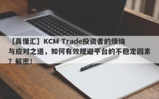 【真懂汇】KCM Trade投资者的烦恼与应对之道，如何有效规避平台的不稳定因素？解密！