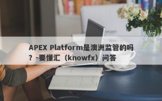 APEX Platform是澳洲监管的吗？-要懂汇（knowfx）问答