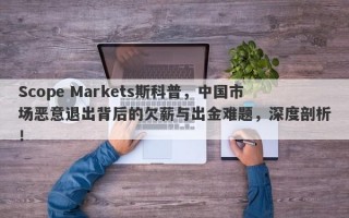 Scope Markets斯科普，中国市场恶意退出背后的欠薪与出金难题，深度剖析！