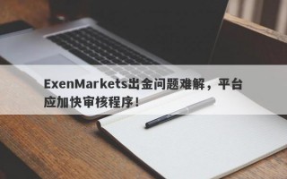 ExenMarkets出金问题难解，平台应加快审核程序！