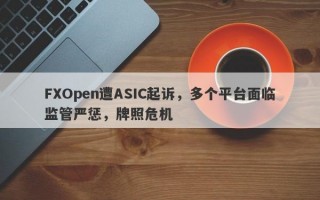 FXOpen遭ASIC起诉，多个平台面临监管严惩，牌照危机