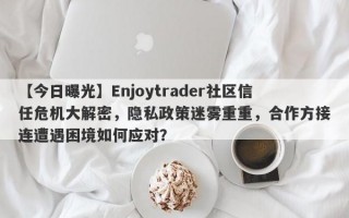 【今日曝光】Enjoytrader社区信任危机大解密，隐私政策迷雾重重，合作方接连遭遇困境如何应对？