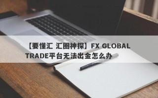 【要懂汇 汇圈神探】FX GLOBAL TRADE平台无法出金怎么办
