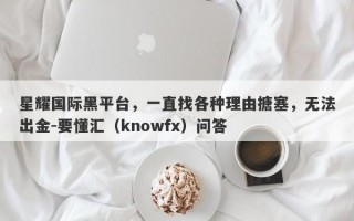 星耀国际黑平台，一直找各种理由搪塞，无法出金-要懂汇（knowfx）问答