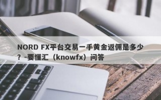 NORD FX平台交易一手黄金返佣是多少？-要懂汇（knowfx）问答