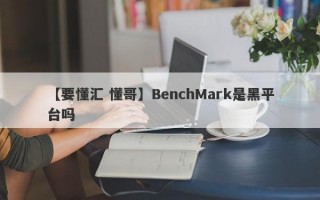 【要懂汇 懂哥】BenchMark是黑平台吗
