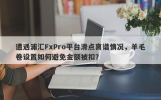 遭遇浦汇FxPro平台滑点离谱情况，羊毛卷设置如何避免金额被扣？