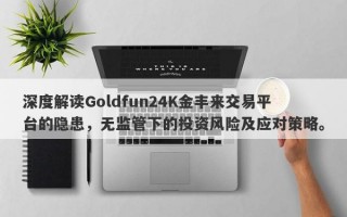 深度解读Goldfun24K金丰来交易平台的隐患，无监管下的投资风险及应对策略。