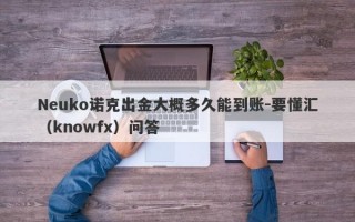 Neuko诺克出金大概多久能到账-要懂汇（knowfx）问答