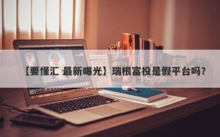 【要懂汇 最新曝光】瑞根富投是假平台吗？
