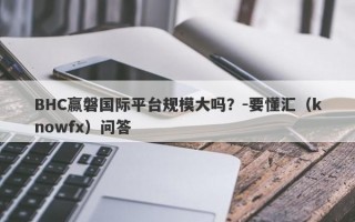 BHC赢磐国际平台规模大吗？-要懂汇（knowfx）问答