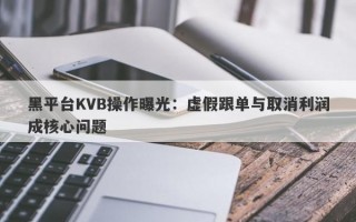 黑平台KVB操作曝光：虚假跟单与取消利润成核心问题