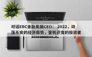 对话EBC金融英国CEO： 2022，动荡不安的经济局势，鉴机识变的投资者