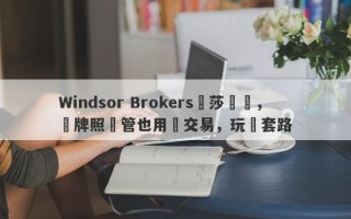 Windsor Brokers溫莎經紀，無牌照監管也用來交易，玩騷套路