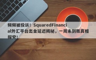 频频被投诉！SquaredFinancial外汇平台出金延迟揭秘，一周未到账真相探究！