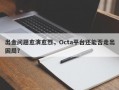 出金问题愈演愈烈，Octa平台还能否走出困局？