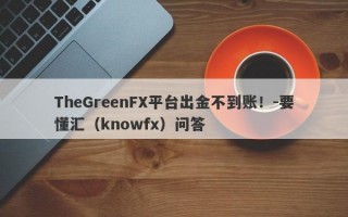 TheGreenFX平台出金不到账！-要懂汇（knowfx）问答