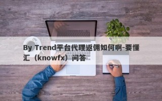 By Trend平台代理返佣如何啊-要懂汇（knowfx）问答