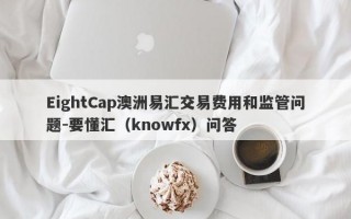 EightCap澳洲易汇交易费用和监管问题-要懂汇（knowfx）问答