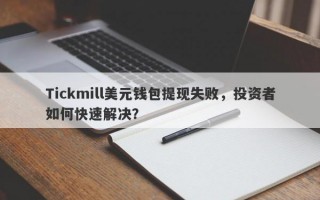 Tickmill美元钱包提现失败，投资者如何快速解决？