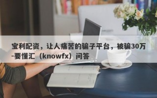 宝利配资，让人痛苦的骗子平台，被骗30万-要懂汇（knowfx）问答