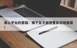 黑心平台的套路：换个名字就想重新收割韭菜！