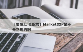 【要懂汇 毒蛇君】MarketSXP是不是正规的啊
