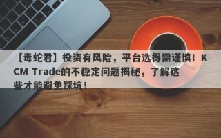 【毒蛇君】投资有风险，平台选得需谨慎！KCM Trade的不稳定问题揭秘，了解这些才能避免踩坑！