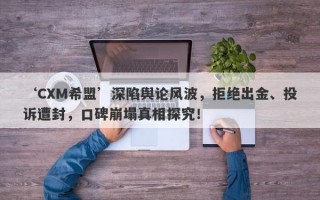 ‘CXM希盟’深陷舆论风波，拒绝出金、投诉遭封，口碑崩塌真相探究！