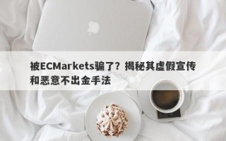 被ECMarkets骗了？揭秘其虚假宣传和恶意不出金手法