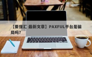 【要懂汇 最新文章】PAXFUL平台是骗局吗？
