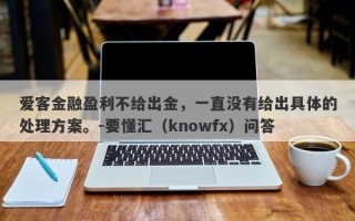 爱客金融盈利不给出金，一直没有给出具体的处理方案。-要懂汇（knowfx）问答