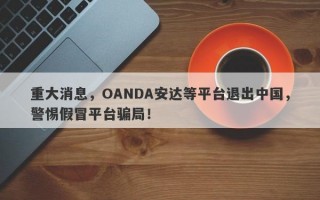 重大消息，OANDA安达等平台退出中国，警惕假冒平台骗局！