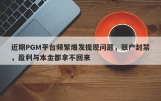 近期PGM平台频繁爆发提现问题，账户封禁，盈利与本金都拿不回来