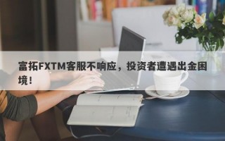 富拓FXTM客服不响应，投资者遭遇出金困境！