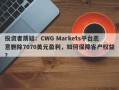 投资者质疑：CWG Markets平台恶意删除7070美元盈利，如何保障客户权益？