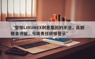 “警惕LIRUNEX利惠集团的手法，高额赠金诱骗，亏损责任转移警示”